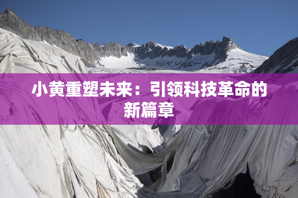 小黄重塑未来：引领科技革命的新篇章