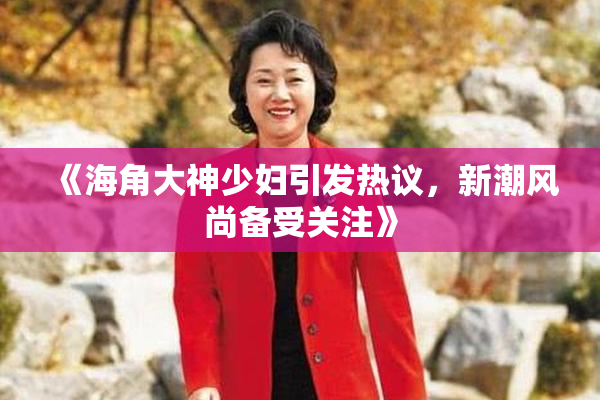 《海角大神少妇引发热议，新潮风尚备受关注》