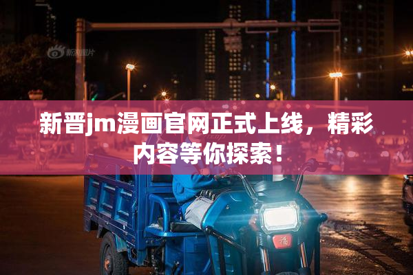 新晋jm漫画官网正式上线，精彩内容等你探索！