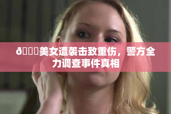 🔞美女遭袭击致重伤，警方全力调查事件真相
