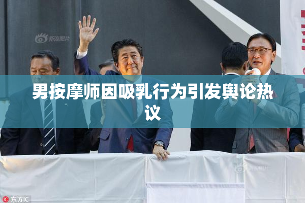 男按摩师因吸乳行为引发舆论热议