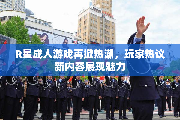 R星成人游戏再掀热潮，玩家热议新内容展现魅力