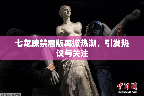 七龙珠禁忌版再掀热潮，引发热议与关注
