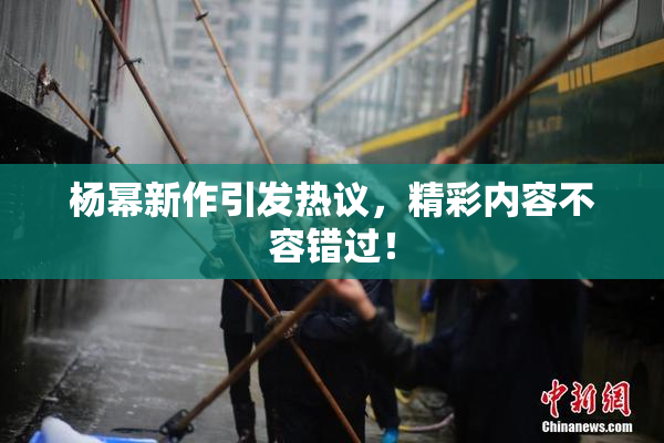 杨幂新作引发热议，精彩内容不容错过！