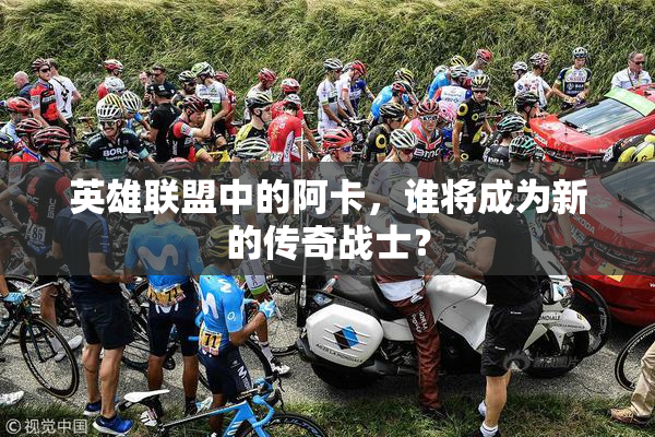 英雄联盟中的阿卡，谁将成为新的传奇战士？