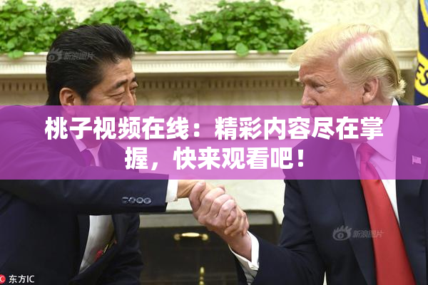 桃子视频在线：精彩内容尽在掌握，快来观看吧！