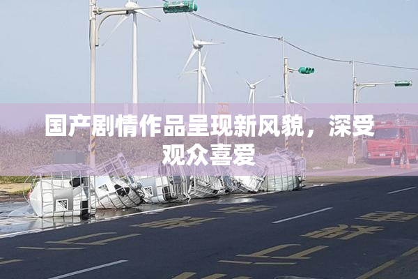 国产剧情作品呈现新风貌，深受观众喜爱