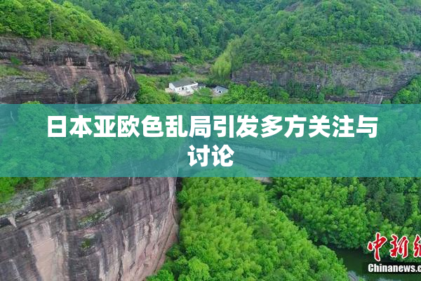 日本亚欧色乱局引发多方关注与讨论