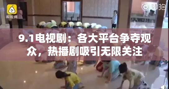 9.1电视剧：各大平台争夺观众，热播剧吸引无限关注