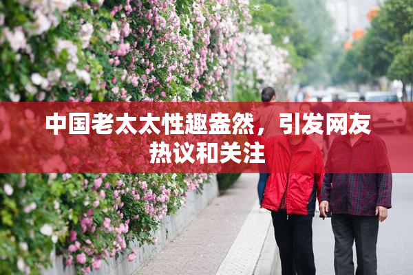中国老太太性趣盎然，引发网友热议和关注
