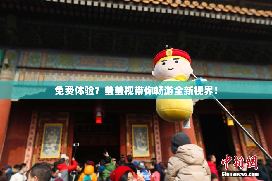 免费体验？羞羞视带你畅游全新视界！
