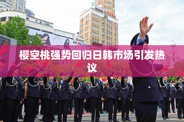 樱空桃强势回归日韩市场引发热议