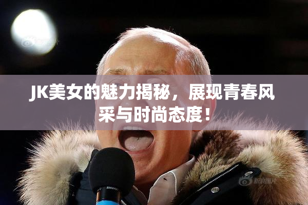 JK美女的魅力揭秘，展现青春风采与时尚态度！