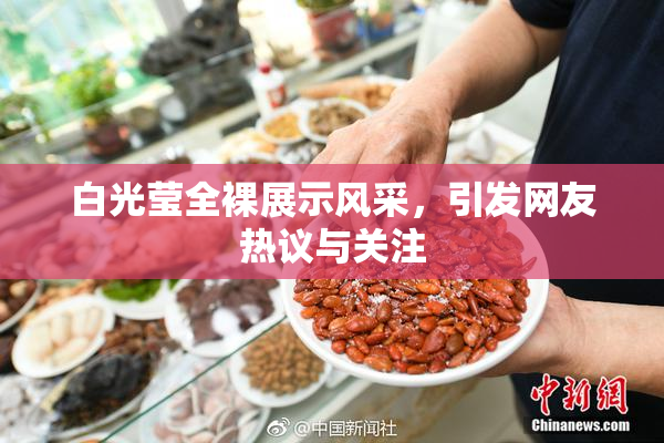 白光莹全裸展示风采，引发网友热议与关注