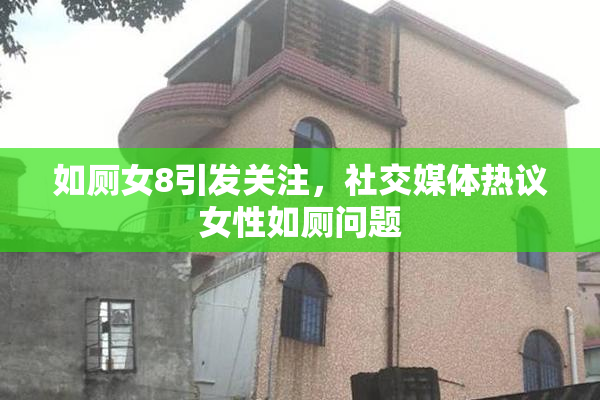 如厕女8引发关注，社交媒体热议女性如厕问题
