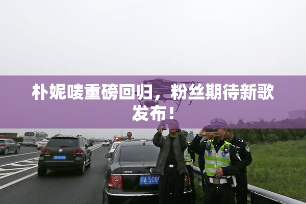 朴妮唛重磅回归，粉丝期待新歌发布！