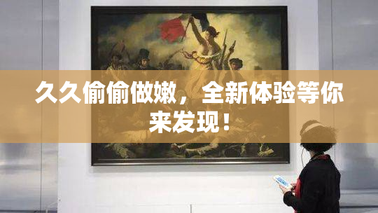 久久偷偷做嫩，全新体验等你来发现！