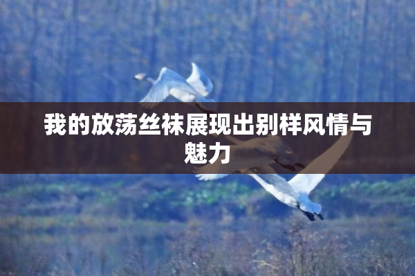 我的放荡丝袜展现出别样风情与魅力