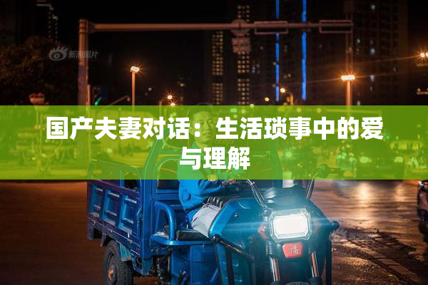 国产夫妻对话：生活琐事中的爱与理解