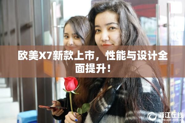 欧美X7新款上市，性能与设计全面提升！