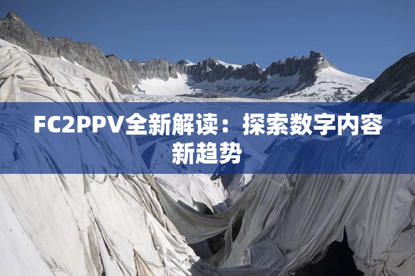 FC2PPV全新解读：探索数字内容新趋势