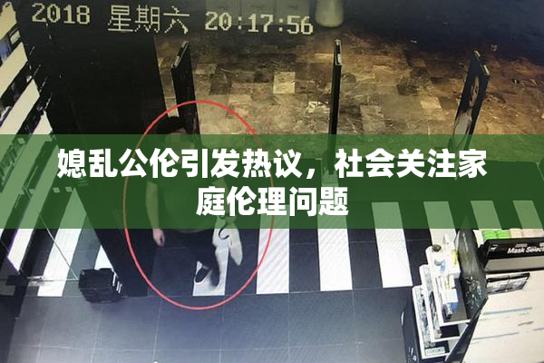 媳乱公伦引发热议，社会关注家庭伦理问题