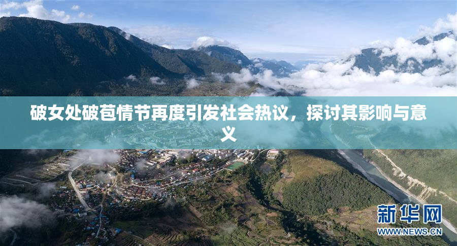 破女处破苞情节再度引发社会热议，探讨其影响与意义