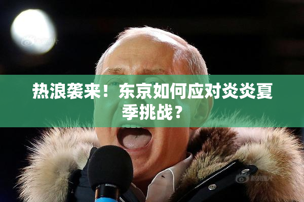 热浪袭来！东京如何应对炎炎夏季挑战？