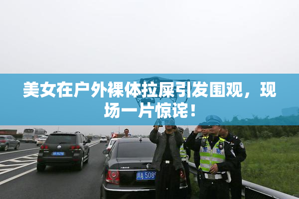 美女在户外裸体拉屎引发围观，现场一片惊诧！