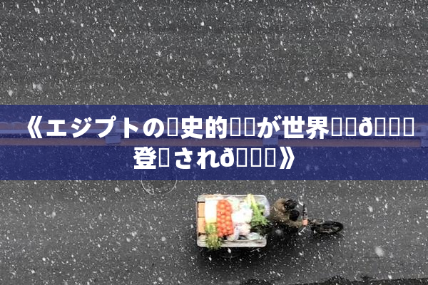 《エジプトの歴史的遺産が世界遺産🎆登録され🌃》