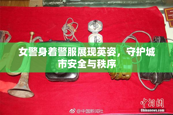 女警身着警服展现英姿，守护城市安全与秩序