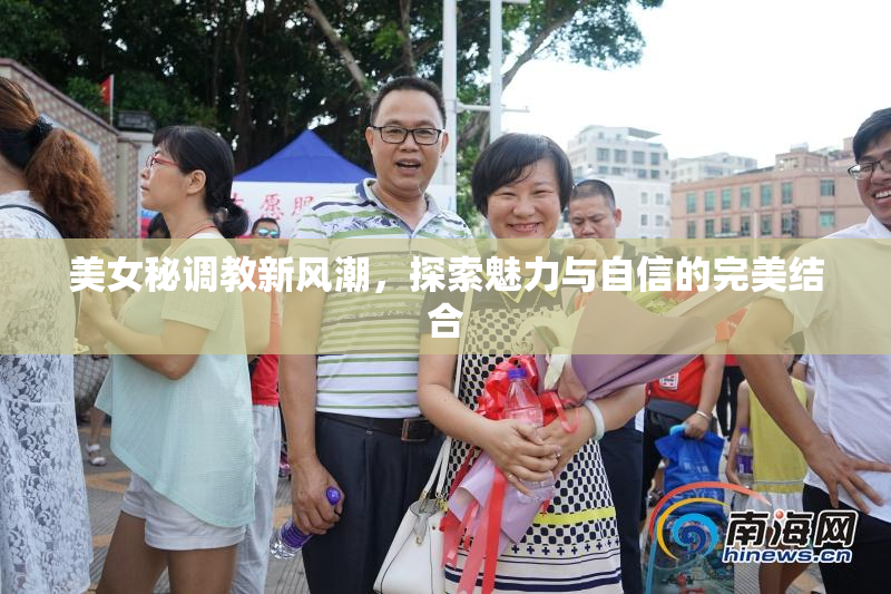 美女秘调教新风潮，探索魅力与自信的完美结合