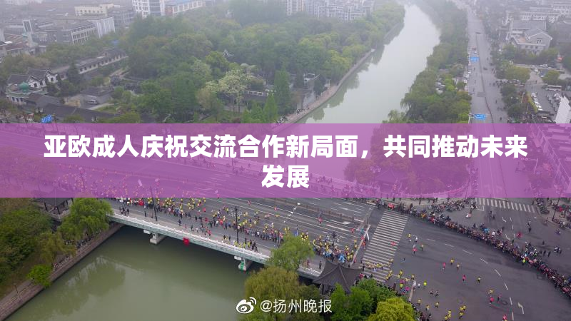 亚欧成人庆祝交流合作新局面，共同推动未来发展