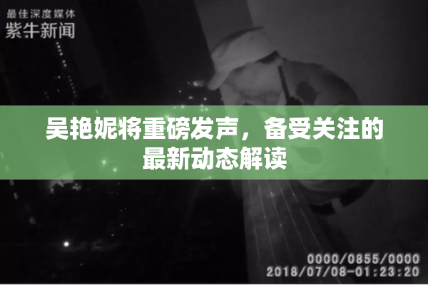 吴艳妮将重磅发声，备受关注的最新动态解读