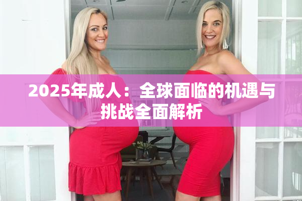 2025年成人：全球面临的机遇与挑战全面解析