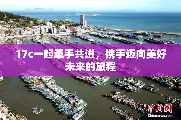17c一起牵手共进，携手迈向美好未来的旅程