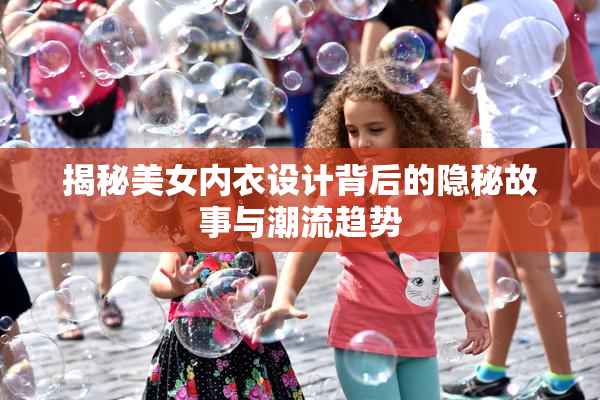 揭秘美女内衣设计背后的隐秘故事与潮流趋势