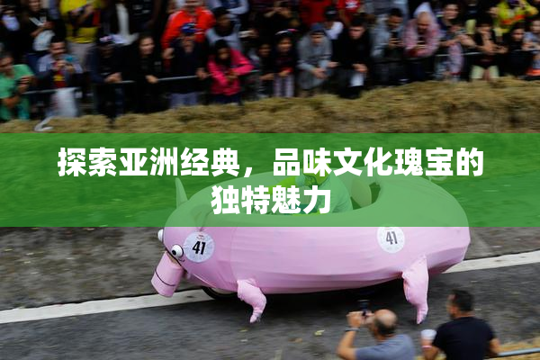 探索亚洲经典，品味文化瑰宝的独特魅力