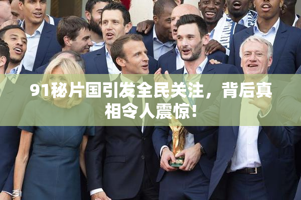 91秘片国引发全民关注，背后真相令人震惊！