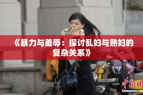 《暴力与羞辱：探讨乱妇与熟妇的复杂关系》