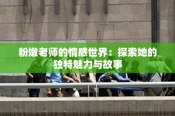 粉嫩老师的情感世界：探索她的独特魅力与故事