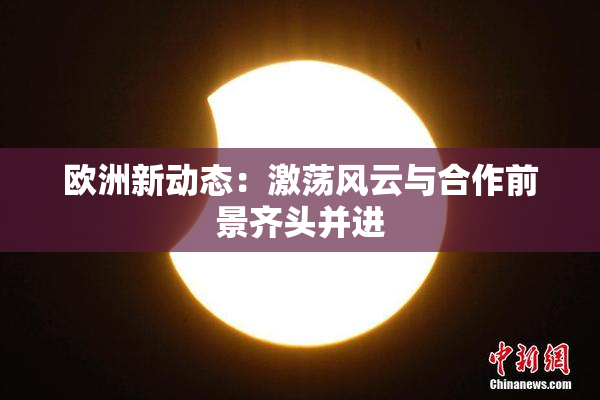 欧洲新动态：激荡风云与合作前景齐头并进