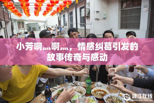 小芳啊灬啊灬，情感纠葛引发的故事传奇与感动
