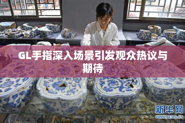 GL手指深入场景引发观众热议与期待