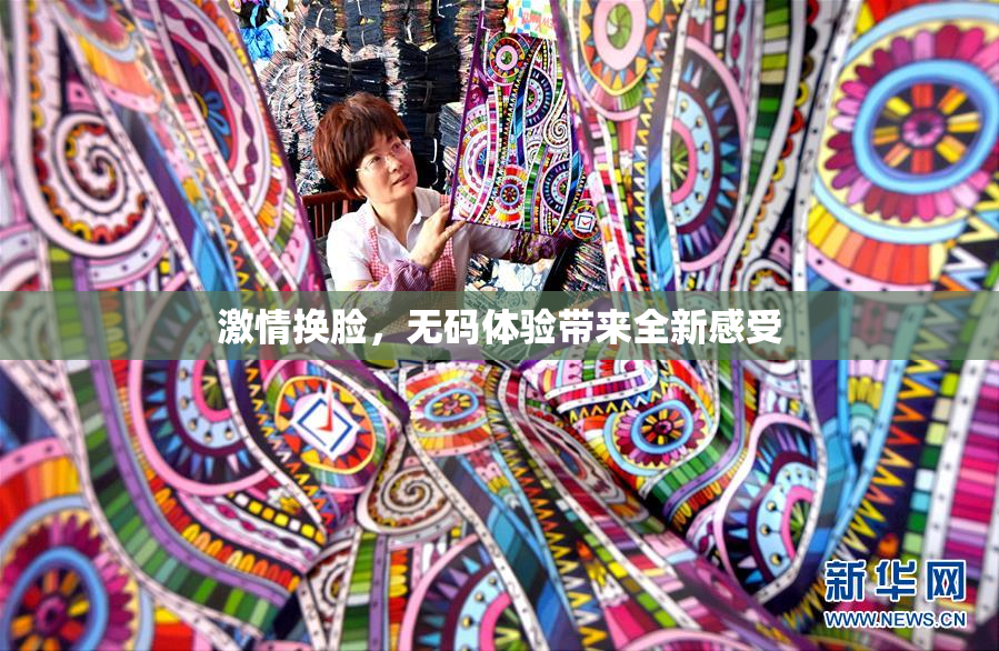 激情换脸，无码体验带来全新感受
