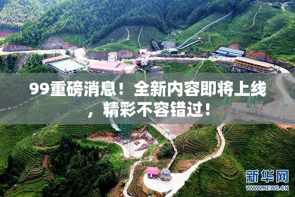 99重磅消息！全新内容即将上线，精彩不容错过！