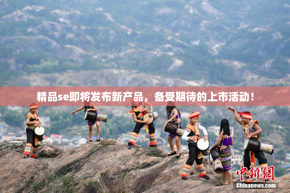 精品se即将发布新产品，备受期待的上市活动！