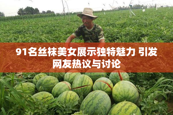 91名丝袜美女展示独特魅力 引发网友热议与讨论