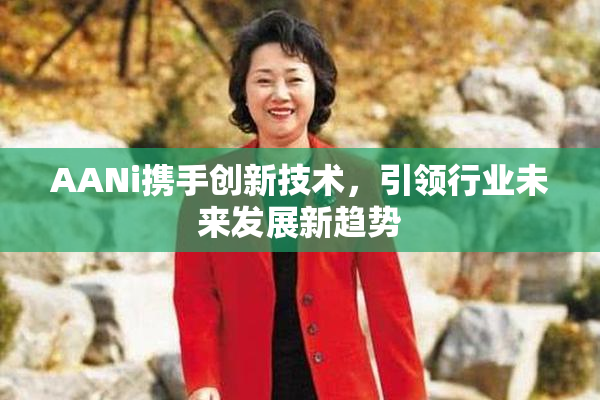 AANi携手创新技术，引领行业未来发展新趋势