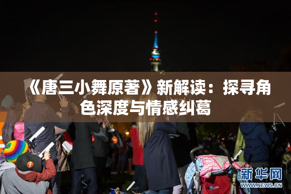 《唐三小舞原著》新解读：探寻角色深度与情感纠葛